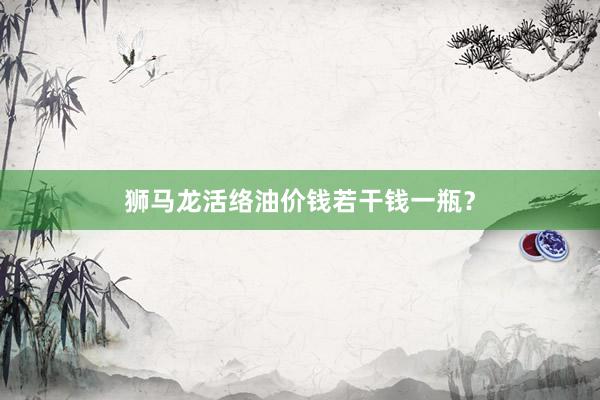 狮马龙活络油价钱若干钱一瓶？